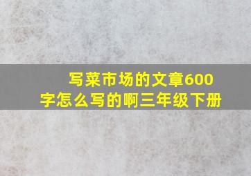 写菜市场的文章600字怎么写的啊三年级下册