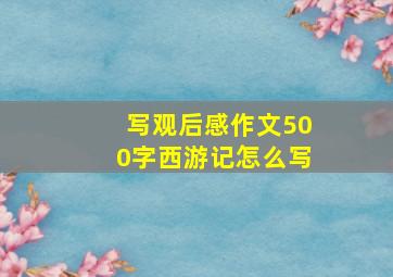 写观后感作文500字西游记怎么写