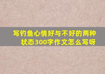 写钓鱼心情好与不好的两种状态300字作文怎么写呀