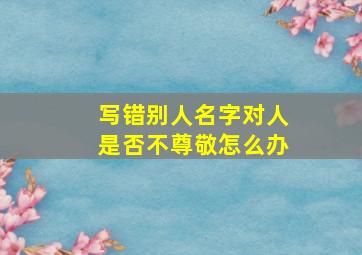 写错别人名字对人是否不尊敬怎么办