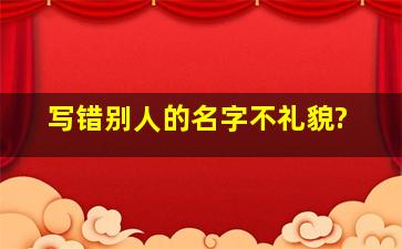 写错别人的名字不礼貌?