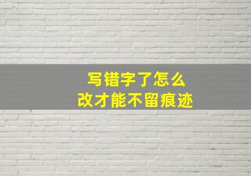 写错字了怎么改才能不留痕迹