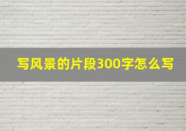 写风景的片段300字怎么写