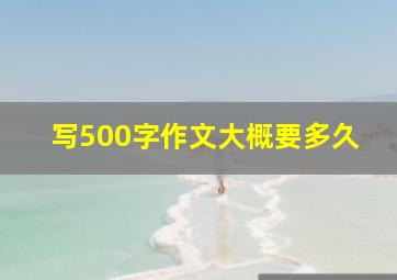 写500字作文大概要多久