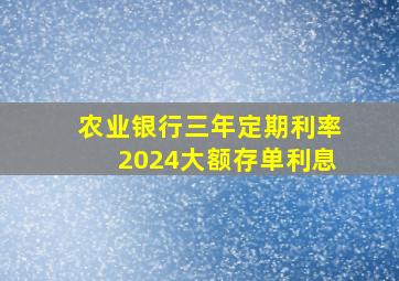 农业银行三年定期利率2024大额存单利息