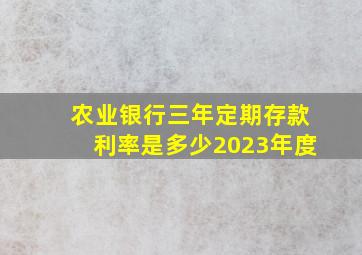 农业银行三年定期存款利率是多少2023年度