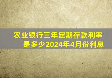 农业银行三年定期存款利率是多少2024年4月份利息