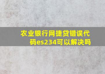 农业银行网捷贷错误代码es234可以解决吗