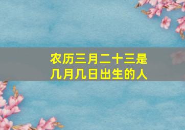 农历三月二十三是几月几日出生的人