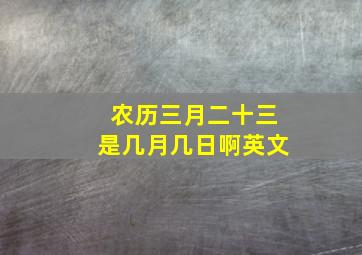 农历三月二十三是几月几日啊英文