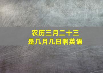 农历三月二十三是几月几日啊英语