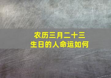 农历三月二十三生日的人命运如何