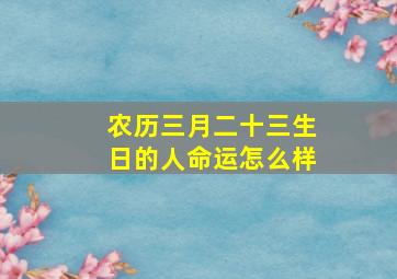 农历三月二十三生日的人命运怎么样