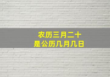 农历三月二十是公历几月几日