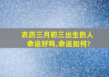 农历三月初三出生的人命运好吗,命运如何?