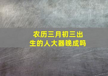 农历三月初三出生的人大器晚成吗