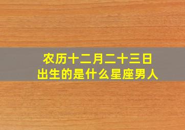 农历十二月二十三日出生的是什么星座男人