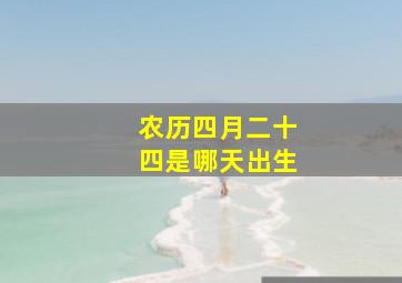 农历四月二十四是哪天出生