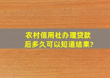 农村信用社办理贷款后多久可以知道结果?