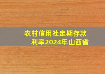 农村信用社定期存款利率2024年山西省