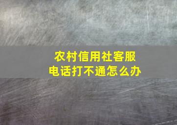 农村信用社客服电话打不通怎么办