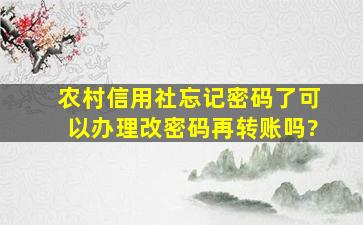 农村信用社忘记密码了可以办理改密码再转账吗?