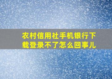 农村信用社手机银行下载登录不了怎么回事儿