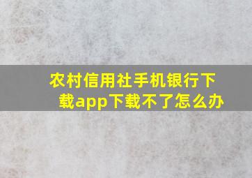 农村信用社手机银行下载app下载不了怎么办