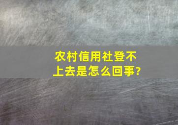 农村信用社登不上去是怎么回事?