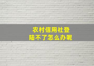 农村信用社登陆不了怎么办呢