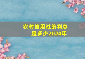 农村信用社的利息是多少2024年