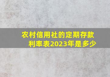 农村信用社的定期存款利率表2023年是多少