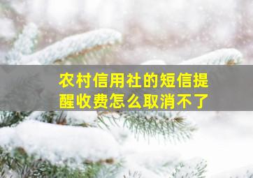 农村信用社的短信提醒收费怎么取消不了