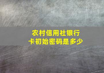 农村信用社银行卡初始密码是多少