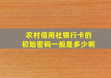 农村信用社银行卡的初始密码一般是多少啊