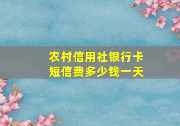 农村信用社银行卡短信费多少钱一天