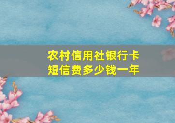 农村信用社银行卡短信费多少钱一年