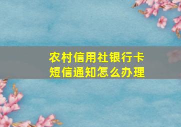 农村信用社银行卡短信通知怎么办理