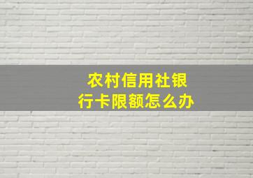 农村信用社银行卡限额怎么办