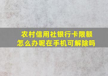 农村信用社银行卡限额怎么办呢在手机可解除吗