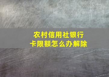 农村信用社银行卡限额怎么办解除