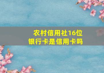 农村信用社16位银行卡是信用卡吗