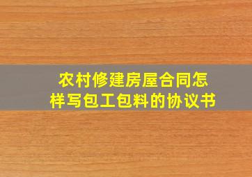 农村修建房屋合同怎样写包工包料的协议书