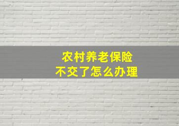 农村养老保险不交了怎么办理