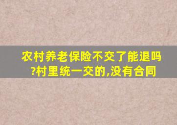 农村养老保险不交了能退吗?村里统一交的,没有合同