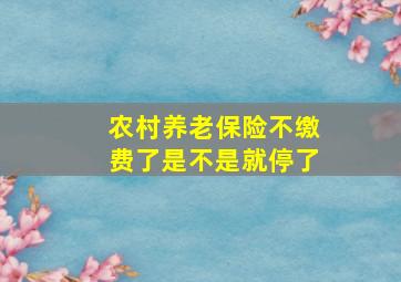 农村养老保险不缴费了是不是就停了