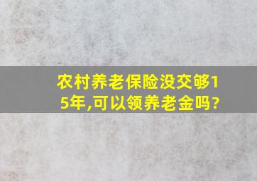 农村养老保险没交够15年,可以领养老金吗?