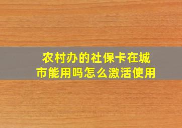 农村办的社保卡在城市能用吗怎么激活使用