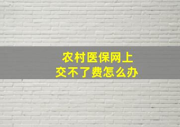 农村医保网上交不了费怎么办