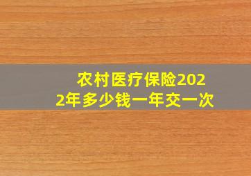 农村医疗保险2022年多少钱一年交一次